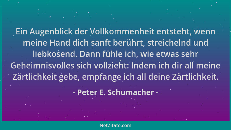 Peter E. Schumacher - Ein Augenblick der Vollkommenheit entsteht, wenn meine Hand dich sanft berührt, streichelnd und liebk...