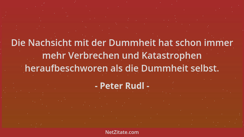 Peter Rudl - Die Nachsicht mit der Dummheit hat schon immer mehr Verbrechen und Katastrophen heraufbeschworen als die Dummh...