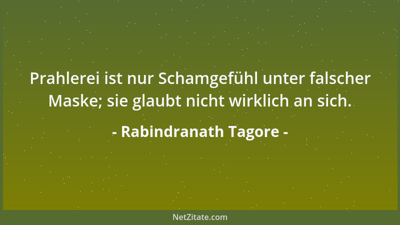 Rabindranath Tagore - Prahlerei ist nur Schamgefühl unter falscher Maske; sie glaubt nicht wirklich an sich....