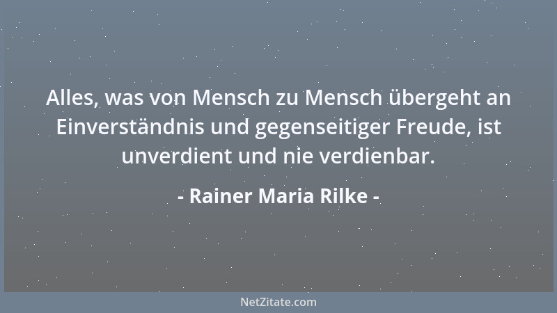 Rainer Maria Rilke - Alles, was von Mensch zu Mensch übergeht an Einverständnis und gegenseitiger Freude, ist unverdient un...