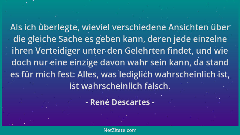 René Descartes - Als ich überlegte, wieviel verschiedene Ansichten über die gleiche Sache es geben kann, deren jede einzeln...