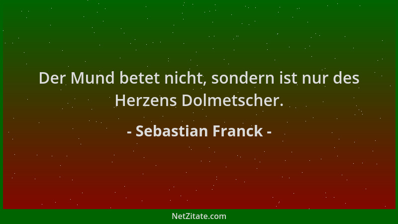 Sebastian Franck - Der Mund betet nicht, sondern ist nur des Herzens Dolmetscher....
