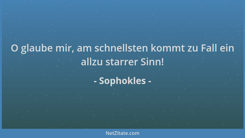 Sophokles - O glaube mir, am schnellsten kommt zu Fall ein allzu starrer Sinn!...