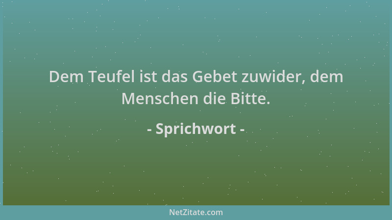 Sprichwort - Dem Teufel ist das Gebet zuwider, dem Menschen die Bitte....