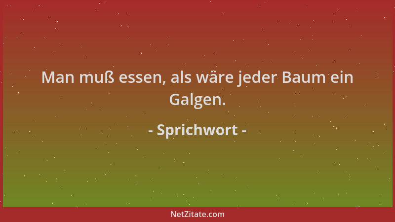 Sprichwort - Man muß essen, als wäre jeder Baum ein Galgen....