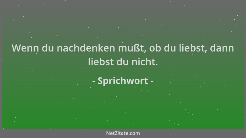 Sprichwort - Wenn du nachdenken mußt, ob du liebst, dann liebst du nicht....