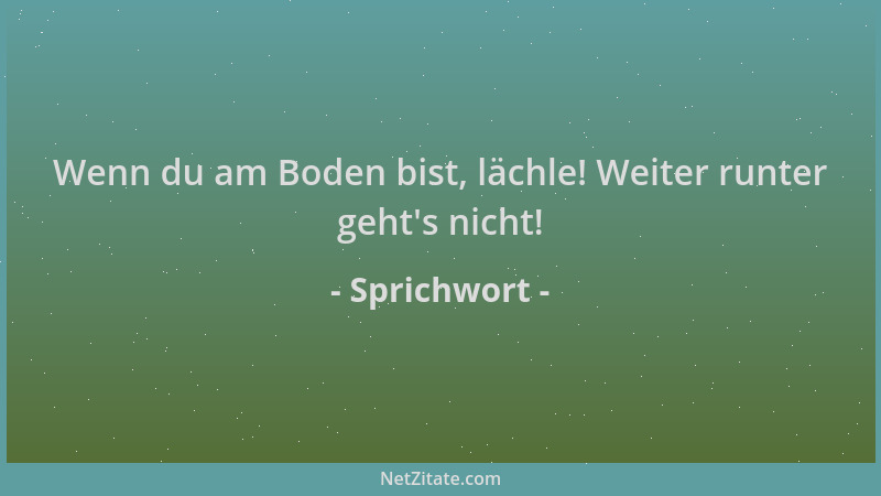 Sprichwort - Wenn du am Boden bist, lächle! Weiter runter geht 's nicht!...
