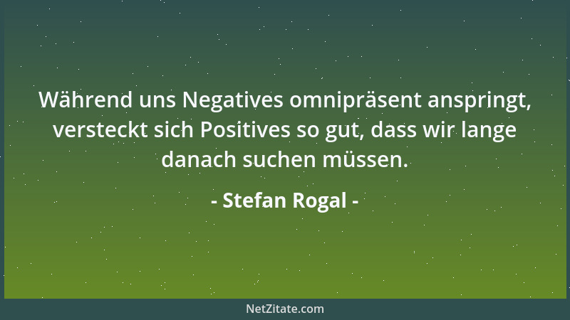 Stefan Rogal - Während uns Negatives omnipräsent anspringt, versteckt sich Positives so gut, dass wir lange danach suchen m...