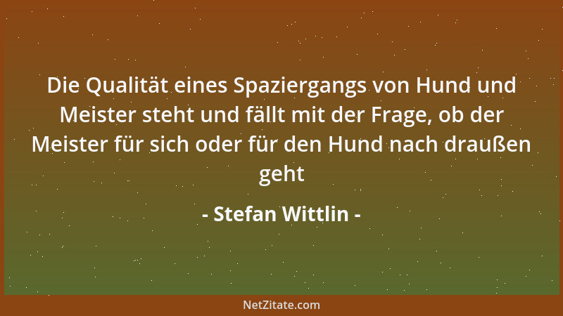 Stefan Wittlin - Die Qualität eines Spaziergangs von Hund und Meister steht und fällt mit der Frage, ob der Meister für sic...