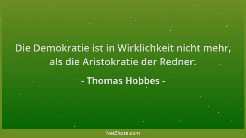 Thomas Hobbes - Die Demokratie ist in Wirklichkeit nicht mehr, als die Aristokratie der Redner....