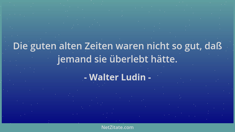 Walter Ludin - Die guten alten Zeiten waren nicht so gut, daß jemand sie überlebt hätte....