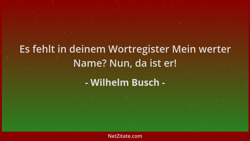 Wilhelm Busch - Es fehlt in deinem Wortregister Mein werter Name? Nun, da ist er!...