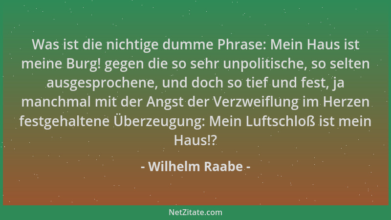 Wilhelm Raabe - Was ist die nichtige dumme Phrase: Mein Haus ist meine Burg! gegen die so sehr unpolitische, so selten ausg...