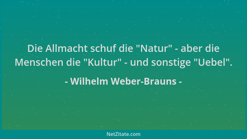 Wilhelm Weber-Brauns - Die Allmacht schuf die  "Natur " - aber die Menschen die  "Kultur " - und sonstige  "Uebel "....