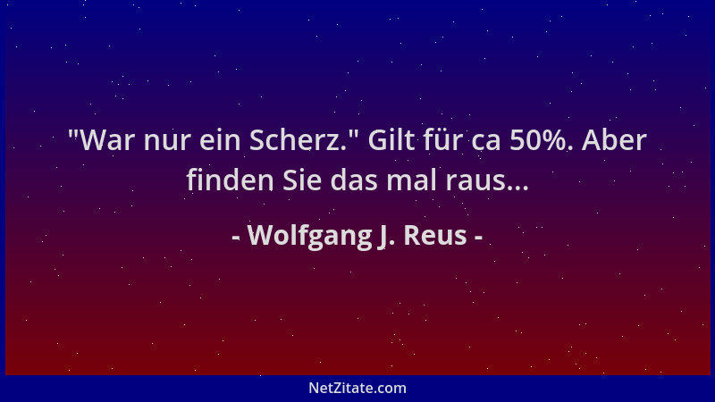 Wolfgang J. Reus -  "War nur ein Scherz. " Gilt für ca 50%. Aber finden Sie das mal raus......