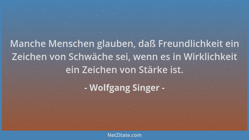 Wolfgang Singer - Manche Menschen glauben, daß Freundlichkeit ein Zeichen von Schwäche sei, wenn es in Wirklichkeit ein Zei...