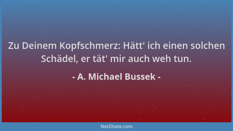 A. Michael Bussek - Zu Deinem Kopfschmerz: Hätt ' ich einen solchen Schädel, er tät ' mir auch weh tun....