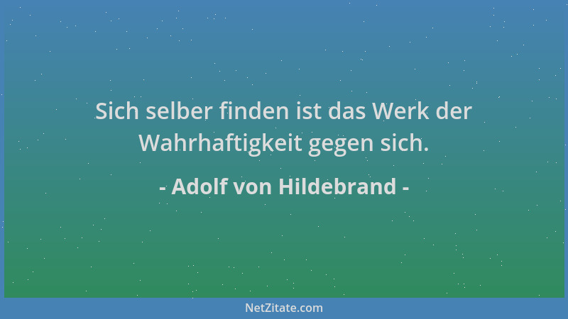 Adolf von Hildebrand - Sich selber finden ist das Werk der Wahrhaftigkeit gegen sich....