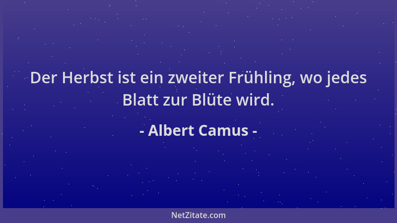 Albert Camus - Der Herbst ist ein zweiter Frühling, wo jedes Blatt zur Blüte wird....