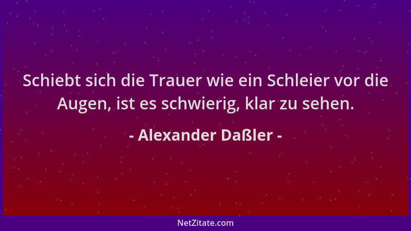 Alexander Daßler - Schiebt sich die Trauer wie ein Schleier vor die Augen, ist es schwierig, klar zu sehen....