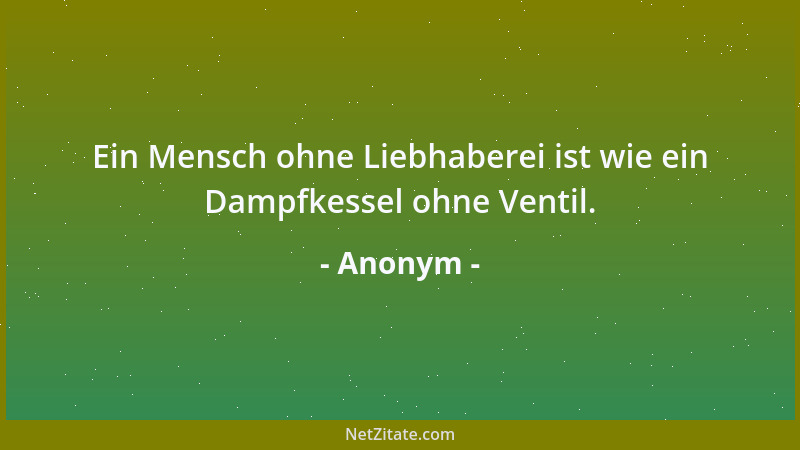 Anonym - Ein Mensch ohne Liebhaberei ist wie ein Dampfkessel ohne Ventil....