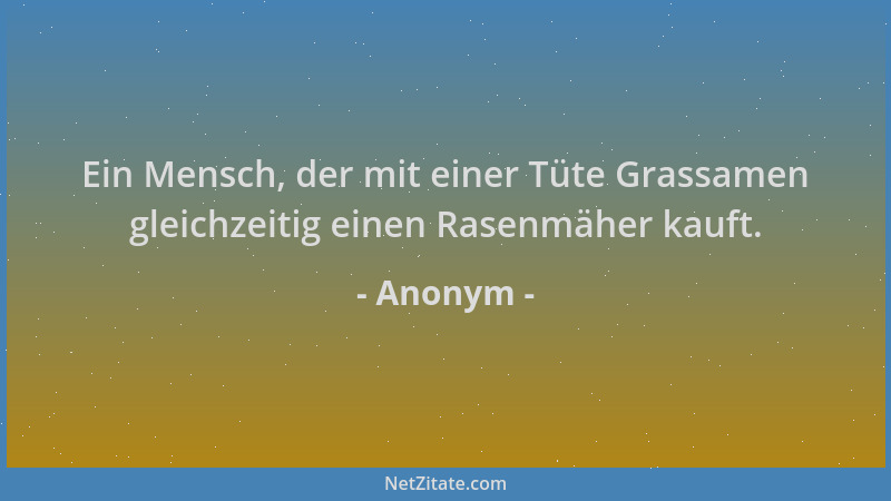 Anonym - Ein Mensch, der mit einer Tüte Grassamen gleichzeitig einen Rasenmäher kauft....