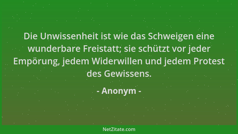 Anonym - Die Unwissenheit ist wie das Schweigen eine wunderbare Freistatt; sie schützt vor jeder Empörung, jedem Widerwille...