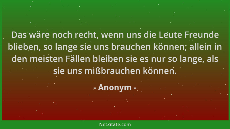 Anonym - Das wäre noch recht, wenn uns die Leute Freunde blieben, so lange sie uns brauchen können; allein in den meisten F...