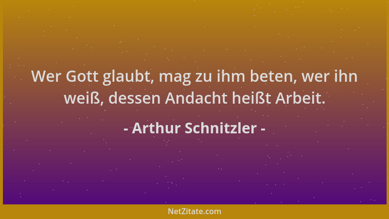 Arthur Schnitzler - Wer Gott glaubt, mag zu ihm beten, wer ihn weiß, dessen Andacht heißt Arbeit....