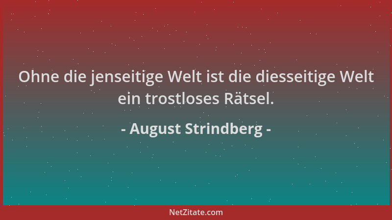 August Strindberg - Ohne die jenseitige Welt ist die diesseitige Welt ein trostloses Rätsel....