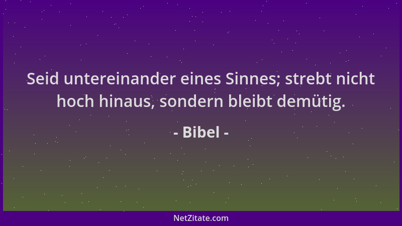 Bibel - Seid untereinander eines Sinnes; strebt nicht hoch hinaus, sondern bleibt demütig....