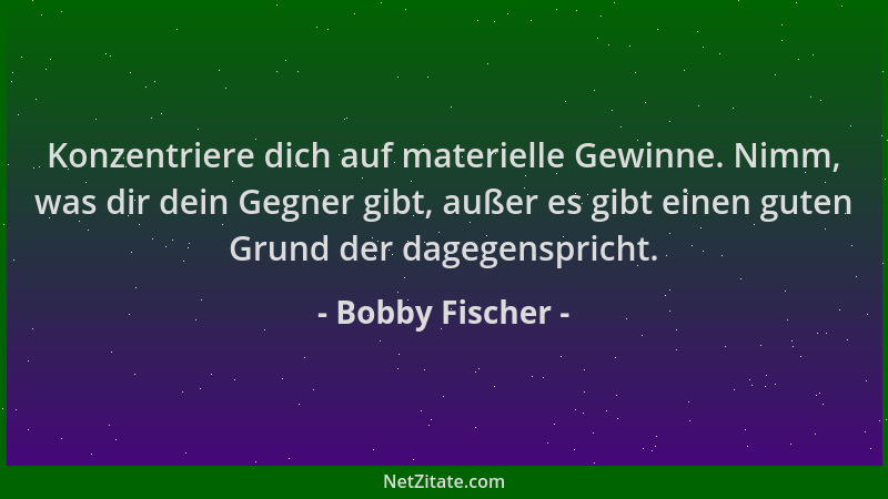 Bobby Fischer - Konzentriere dich auf materielle Gewinne. Nimm, was dir dein Gegner gibt, außer es gibt einen guten Grund d...