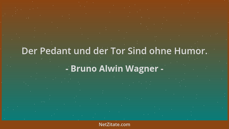 Bruno Alwin Wagner - Der Pedant und der Tor Sind ohne Humor....