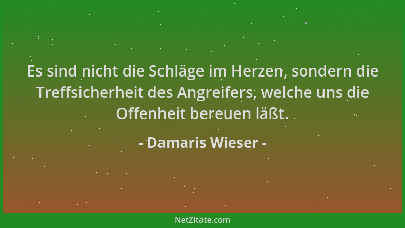 Damaris Wieser - Es sind nicht die Schläge im Herzen, sondern die Treffsicherheit des Angreifers, welche uns die Offenheit...