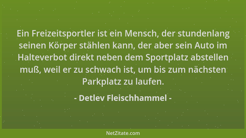 Detlev Fleischhammel - Ein Freizeitsportler ist ein Mensch, der stundenlang seinen Körper stählen kann, der aber sein Auto...
