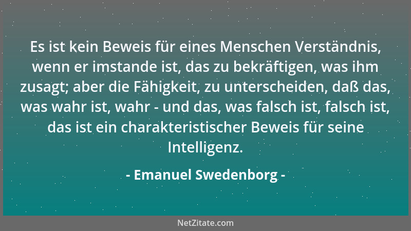 Emanuel Swedenborg - Es ist kein Beweis für eines Menschen Verständnis, wenn er imstande ist, das zu bekräftigen, was ihm z...