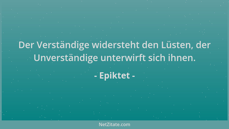 Epiktet - Der Verständige widersteht den Lüsten, der Unverständige unterwirft sich ihnen....
