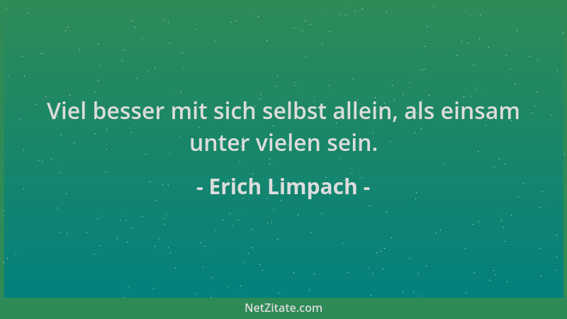 Erich Limpach - Viel besser mit sich selbst allein, als einsam unter vielen sein....