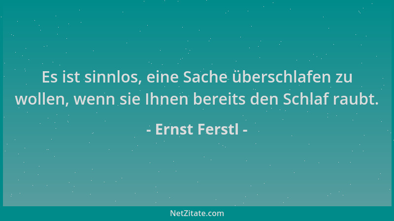 Ernst Ferstl - Es ist sinnlos, eine Sache überschlafen zu wollen, wenn sie Ihnen bereits den Schlaf raubt....