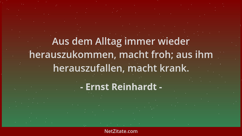Ernst Reinhardt - Aus dem Alltag immer wieder herauszukommen, macht froh; aus ihm herauszufallen, macht krank....