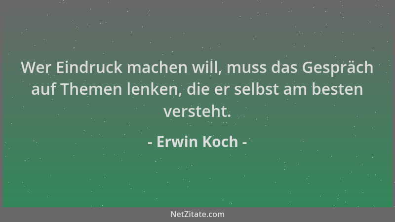 Erwin Koch - Wer Eindruck machen will, muss das Gespräch auf Themen lenken, die er selbst am besten versteht....