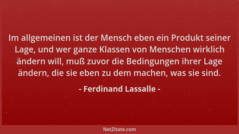 Ferdinand Lassalle - Im allgemeinen ist der Mensch eben ein Produkt seiner Lage, und wer ganze Klassen von Menschen wirklic...