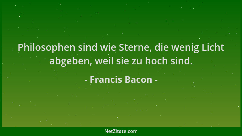 Francis Bacon - Philosophen sind wie Sterne, die wenig Licht abgeben, weil sie zu hoch sind....