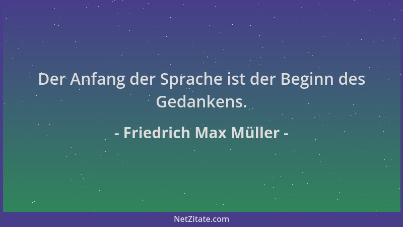Friedrich Max Müller - Der Anfang der Sprache ist der Beginn des Gedankens....