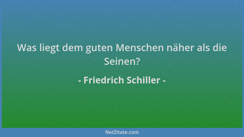 Friedrich Schiller - Was liegt dem guten Menschen näher als die Seinen?...