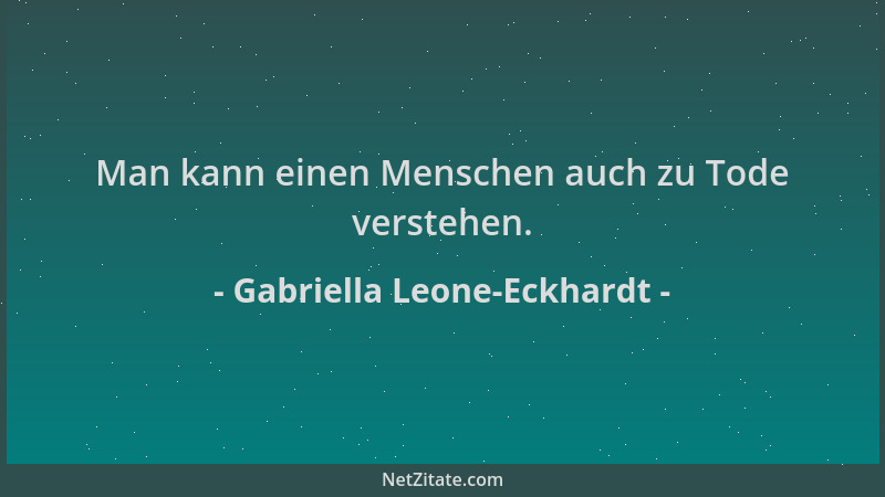 Gabriella Leone-Eckhardt - Man kann einen Menschen auch zu Tode verstehen....