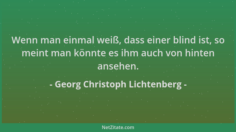 Georg Christoph Lichtenberg - Wenn man einmal weiß, dass einer blind ist, so meint man könnte es ihm auch von hinten ansehe...