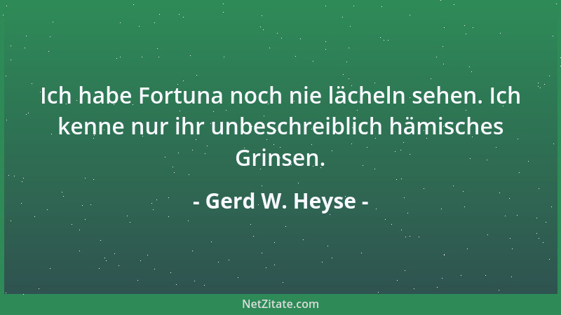 Gerd W. Heyse - Ich habe Fortuna noch nie lächeln sehen. Ich kenne nur ihr unbeschreiblich hämisches Grinsen....