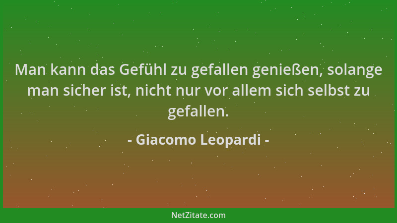 Giacomo Leopardi - Man kann das Gefühl zu gefallen genießen, solange man sicher ist, nicht nur vor allem sich selbst zu gef...