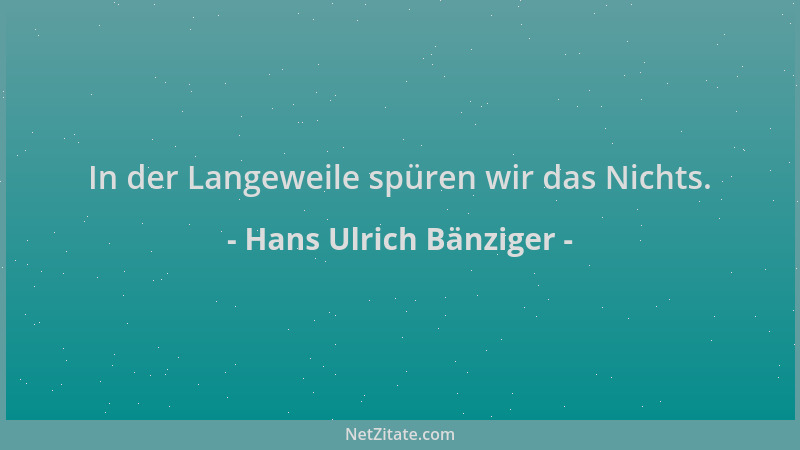 Hans Ulrich Bänziger - In der Langeweile spüren wir das Nichts....